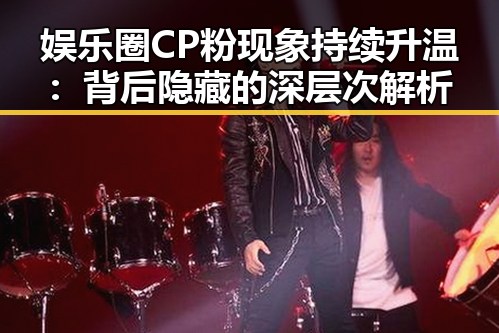 娱乐圈CP粉现象持续升温:背后隐藏的深层次解析