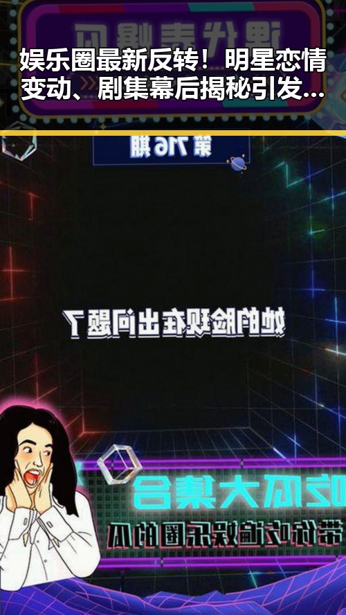 娱乐圈最新反转！明星恋情变动、剧集幕后揭秘引发热议