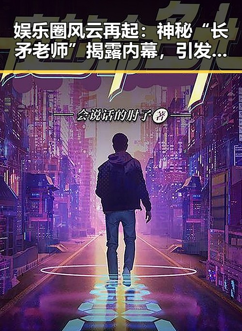 娱乐圈风云再起：神秘“长矛老师”揭露内幕，引发网友热议🔥