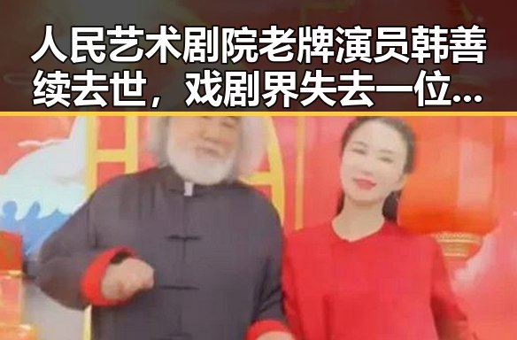 人民艺术剧院老牌演员韩善续去世,戏剧界失去一位传奇人物