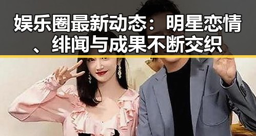 娱乐圈最新动态:明星恋情、绯闻与成果不断交织