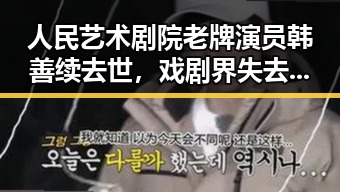 人民艺术剧院老牌演员韩善续去世,戏剧界失去一位传奇人物