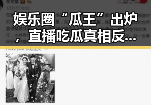 娱乐圈“瓜王”出炉，直播吃瓜真相反差大！😲