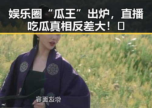 娱乐圈“瓜王”出炉,直播吃瓜真相反差大!😲