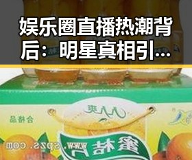 娱乐圈直播热潮背后：明星真相引发热议🤔